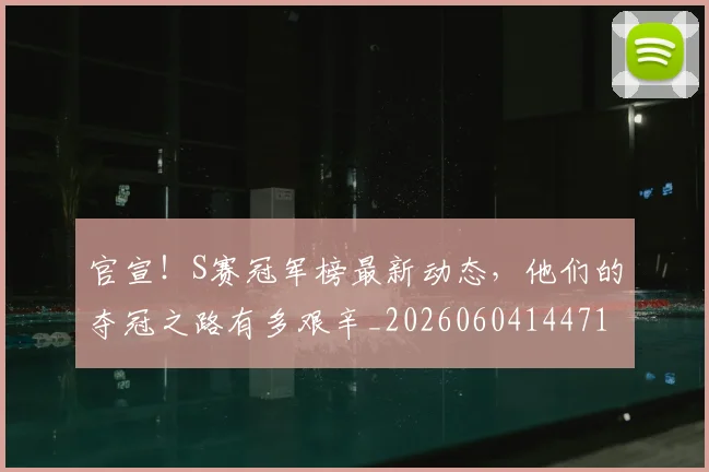 官宣！S赛冠军榜最新动态，他们的夺冠之路有多艰辛_20260604144719_20260707144127